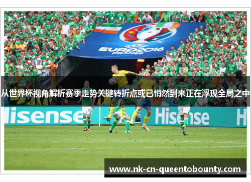 从世界杯视角解析赛季走势关键转折点或已悄然到来正在浮现全局之中 从世界杯视角解析赛季走势关键转折点或已悄然到来正在浮现全局之中