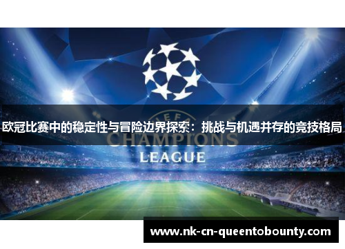 欧冠比赛中的稳定性与冒险边界探索:挑战与机遇并存的竞技格局 欧冠比赛中的稳定性与冒险边界探索:挑战与机遇并存的竞技格局