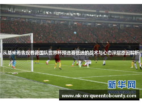 从基米希表现看德国队世界杯预选赛低迷的战术与心态深层原因解析 从基米希表现看德国队世界杯预选赛低迷的战术与心态深层原因解析