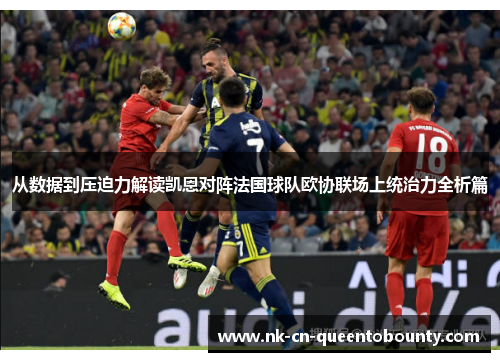 从数据到压迫力解读凯恩对阵法国球队欧协联场上统治力全析篇 从数据到压迫力解读凯恩对阵法国球队欧协联场上统治力全析篇