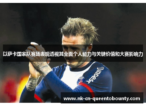 以萨卡国家队赛场表现透视其全面个人能力与关键价值和大赛影响力