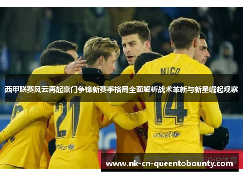 西甲联赛风云再起豪门争锋新赛季格局全面解析战术革新与新星崛起观察