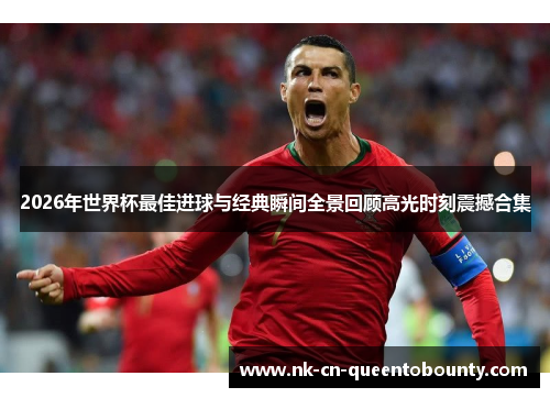 2026年世界杯最佳进球与经典瞬间全景回顾高光时刻震撼合集