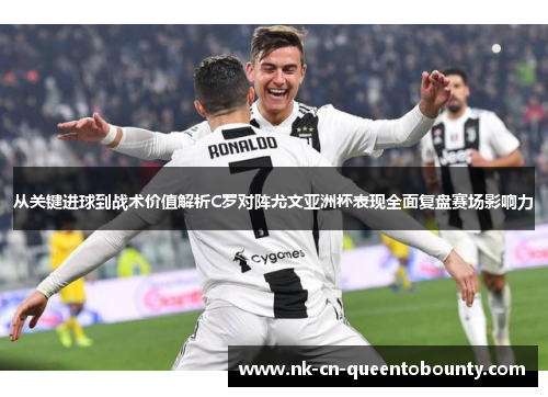 从关键进球到战术价值解析C罗对阵尤文亚洲杯表现全面复盘赛场影响力