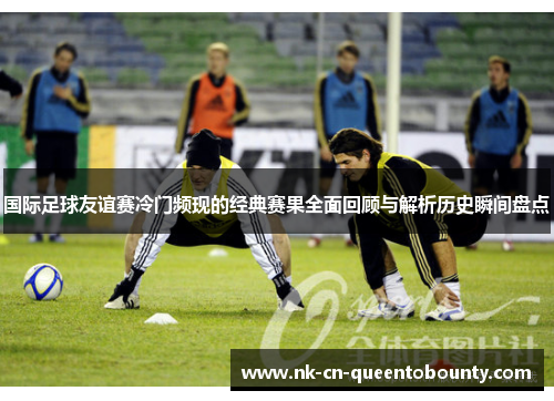 国际足球友谊赛冷门频现的经典赛果全面回顾与解析历史瞬间盘点 国际足球友谊赛冷门频现的经典赛果全面回顾与解析历史瞬间盘点