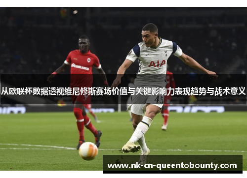 从欧联杯数据透视维尼修斯赛场价值与关键影响力表现趋势与战术意义
