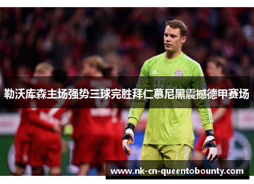 勒沃库森主场强势三球完胜拜仁慕尼黑震撼德甲赛场 勒沃库森主场强势三球完胜拜仁慕尼黑震撼德甲赛场
