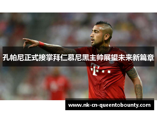 孔帕尼正式接掌拜仁慕尼黑主帅展望未来新篇章 孔帕尼正式接掌拜仁慕尼黑主帅展望未来新篇章