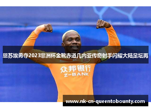 恩苏埃勇夺2023非洲杯金靴赤道几内亚传奇射手闪耀大陆足坛再