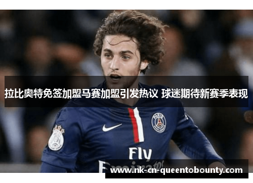 拉比奥特免签加盟马赛加盟引发热议 球迷期待新赛季表现 拉比奥特免签加盟马赛加盟引发热议 球迷期待新赛季表现