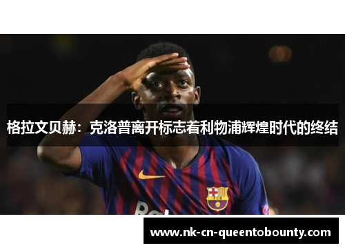 格拉文贝赫:克洛普离开标志着利物浦辉煌时代的终结 格拉文贝赫:克洛普离开标志着利物浦辉煌时代的终结