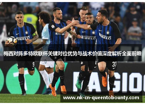 梅西对阵多特欧联杯关键对位优势与战术价值深度解析全面前瞻 梅西对阵多特欧联杯关键对位优势与战术价值深度解析全面前瞻