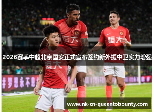 2026赛季中超北京国安正式宣布签约新外援中卫实力增强
