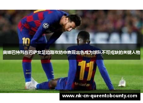 奥娜巴特列在巴萨女足边路攻防中表现出色成为球队不可或缺的关键人物