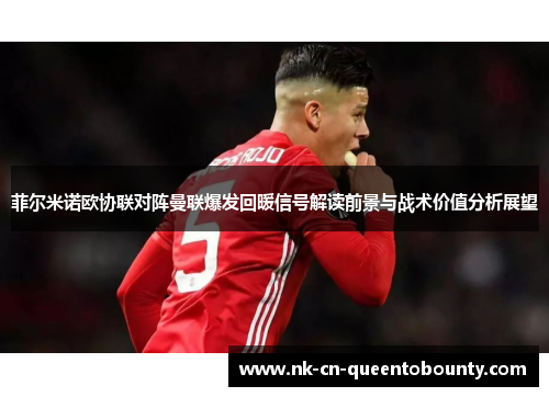 菲尔米诺欧协联对阵曼联爆发回暖信号解读前景与战术价值分析展望 菲尔米诺欧协联对阵曼联爆发回暖信号解读前景与战术价值分析展望
