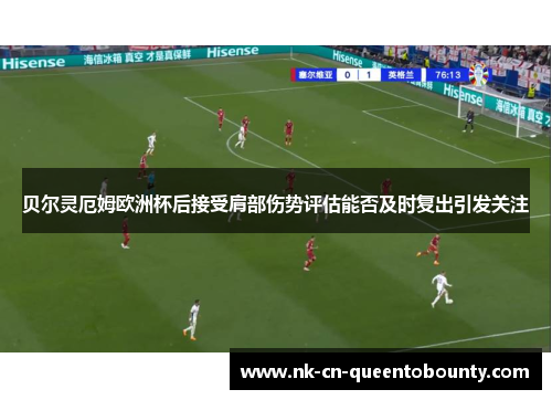 贝尔灵厄姆欧洲杯后接受肩部伤势评估能否及时复出引发关注 贝尔灵厄姆欧洲杯后接受肩部伤势评估能否及时复出引发关注
