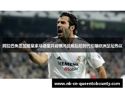 阿拉巴免签加盟皇家马德里开启银河战舰后防时代引爆欧洲足坛热议 阿拉巴免签加盟皇家马德里开启银河战舰后防时代引爆欧洲足坛热议