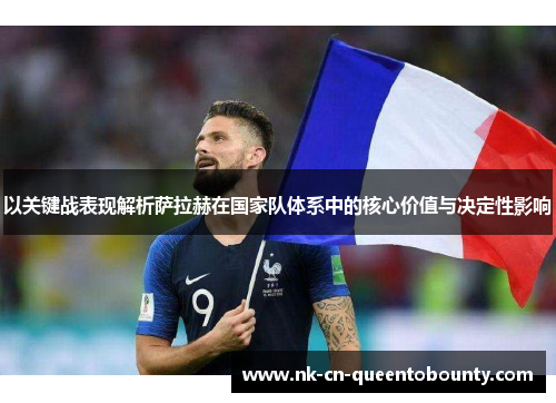 以关键战表现解析萨拉赫在国家队体系中的核心价值与决定性影响 以关键战表现解析萨拉赫在国家队体系中的核心价值与决定性影响