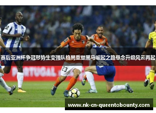 赛后亚洲杯争冠形势生变强队格局重塑黑马崛起之路悬念升级风云再起 赛后亚洲杯争冠形势生变强队格局重塑黑马崛起之路悬念升级风云再起