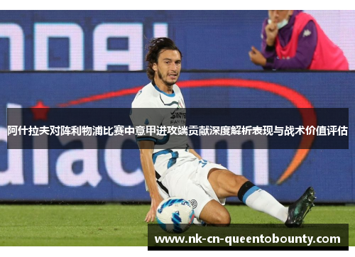 阿什拉夫对阵利物浦比赛中意甲进攻端贡献深度解析表现与战术价值评估 阿什拉夫对阵利物浦比赛中意甲进攻端贡献深度解析表现与战术价值评估