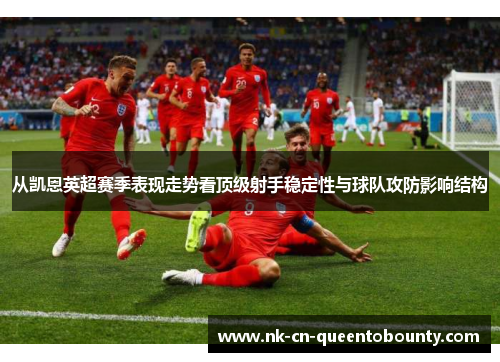 从凯恩英超赛季表现走势看顶级射手稳定性与球队攻防影响结构