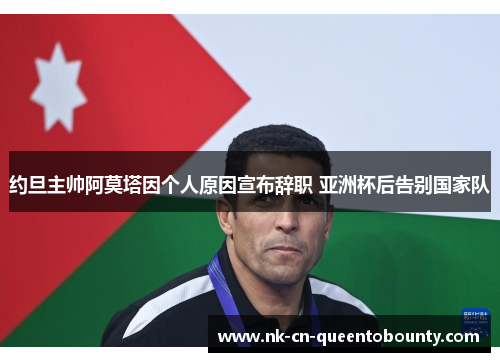 约旦主帅阿莫塔因个人原因宣布辞职 亚洲杯后告别国家队 约旦主帅阿莫塔因个人原因宣布辞职 亚洲杯后告别国家队