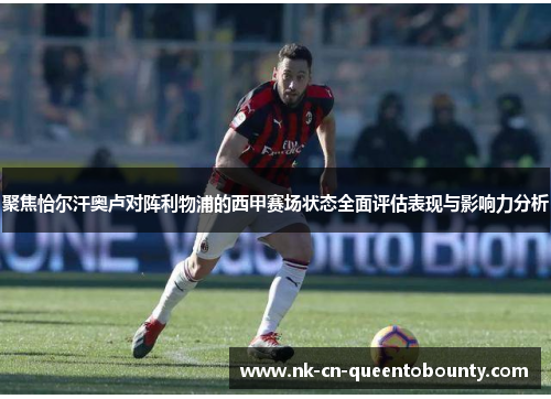 聚焦恰尔汗奥卢对阵利物浦的西甲赛场状态全面评估表现与影响力分析 聚焦恰尔汗奥卢对阵利物浦的西甲赛场状态全面评估表现与影响力分析